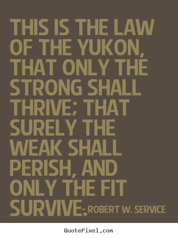 Life quotes - This is the law of the yukon, that only the strong shall thrive;..