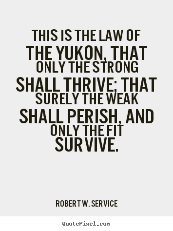 This is the law of the yukon, that only the strong shall.. Robert W. Service best life quotes