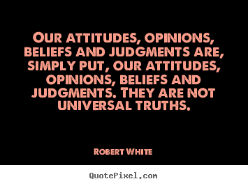 Our attitudes, opinions, beliefs and judgments.. Robert White popular life quotes
