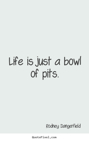 Life is just a bowl of pits. Rodney Dangerfield great life quote