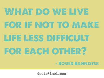 What do we live for if not to make life less.. Roger Bannister popular life quote