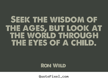 Life quotes - Seek the wisdom of the ages, but look at the world through..