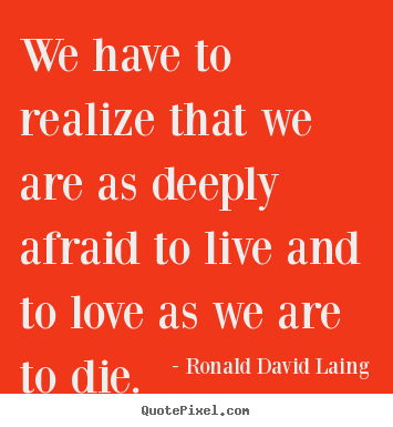 Design picture quotes about life - We have to realize that we are as deeply afraid to live and..