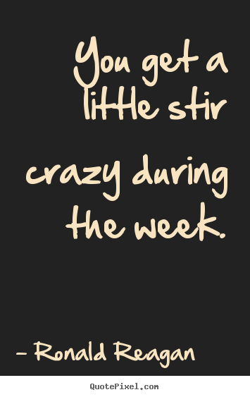 Make image sayings about life - You get a little stir crazy during the week.