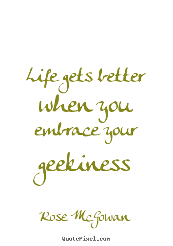 Rose McGowan photo sayings - Life gets better when you embrace your geekiness - Life quote