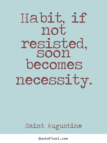 Life sayings - Habit, if not resisted, soon becomes necessity.