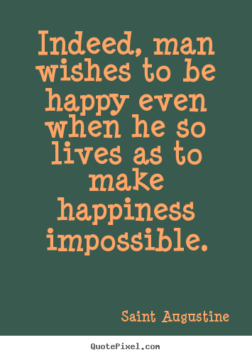 Indeed, man wishes to be happy even when he so lives as to make.. Saint Augustine famous life quote