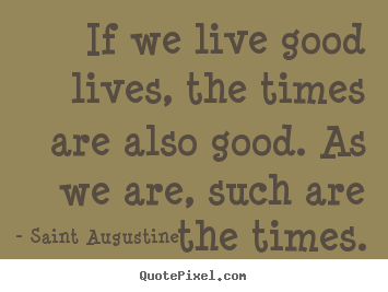Make custom picture quote about life - If we live good lives, the times are also..