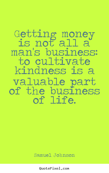 Getting money is not all a man's business: to cultivate kindness.. Samuel Johnson greatest life quotes