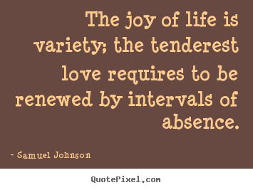 Life quotes - The joy of life is variety; the tenderest love requires to be..