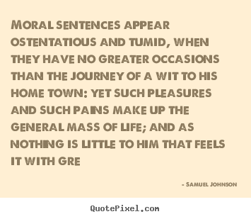 Quote about life - Moral sentences appear ostentatious and tumid, when they..