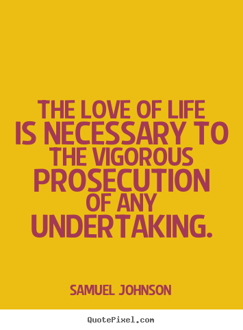 Samuel Johnson pictures sayings - The love of life is necessary to the vigorous prosecution.. - Life quote
