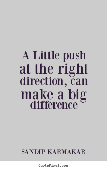 A little push at the right direction, can make a big.. SANDIP KARMAKAR greatest life quote