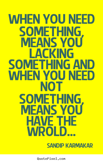 How to design picture quotes about life - When you need something, means you lacking something and when you need..