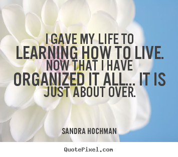 Life quote - I gave my life to learning how to live. now that i have..