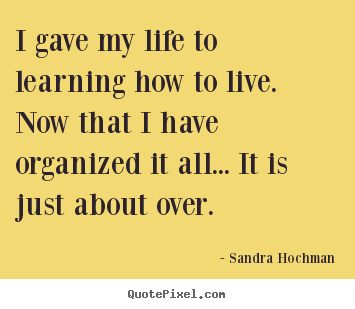 I gave my life to learning how to live. now that.. Sandra Hochman famous life quotes
