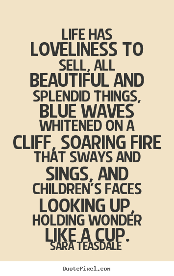 Life has loveliness to sell, all beautiful and splendid things,.. Sara Teasdale top life quotes