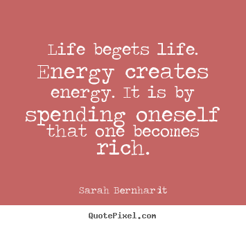 Life begets life. energy creates energy. it is by spending oneself.. Sarah Bernhardt famous life quotes