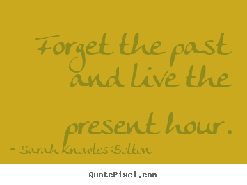 Forget the past and live the present hour. Sarah Knowles Bolton  life quote