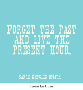 Quotes about life - Forget the past and live the present hour.