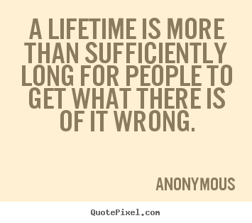 A lifetime is more than sufficiently long for people to.. Anonymous top life quote
