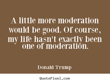 Donald Trump picture quotes - A little more moderation would be good. of course, my life.. - Life quote