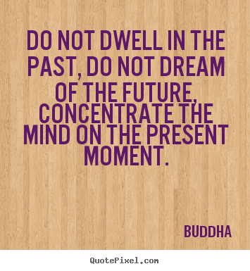 Create image quotes about life - Do not dwell in the past, do not dream of the future,..