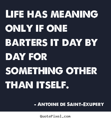 Antoine De Saint-Exupery picture quotes - Life has meaning only if one barters it day by day for something.. - Life quote
