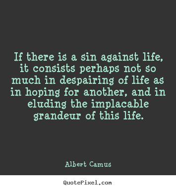 If there is a sin against life, it consists.. Albert Camus top life quotes