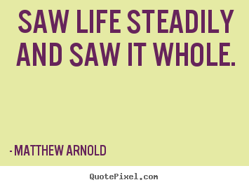 Saw life steadily and saw it whole. Matthew Arnold popular life quotes