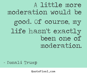 Donald Trump picture quote - A little more moderation would be good. of course, my life.. - Life quotes
