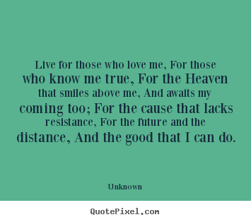 Quotes about life - Live for those who love me, for those who know..