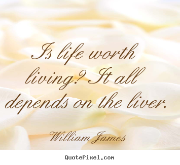 Is life worth living? it all depends on the liver. William James best life quotes