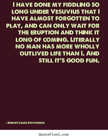 Robert Louis Stevenson picture quotes - I have done my fiddling so long under vesuvius that i have.. - Life quotes