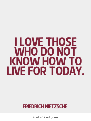 How to design image quotes about life - I love those who do not know how to live for today.