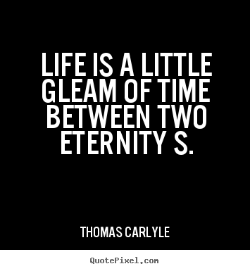 Life is a little gleam of time between two eternity.. Thomas Carlyle greatest life quote