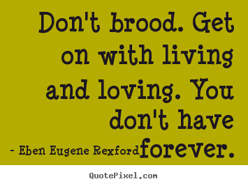 Don't brood. get on with living and loving. you don't have.. Eben Eugene Rexford  life quotes