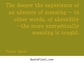 Life quote - The deeper the experience of an absence of meaning --..