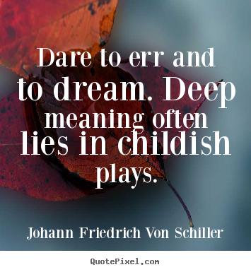 Quotes about life - Dare to err and to dream. deep meaning often lies in childish..