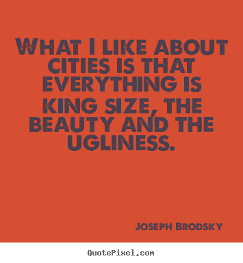 Life quotes - What i like about cities is that everything..