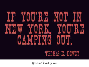 If you're not in new york, you're camping out. Thomas E. Dewey good life quotes