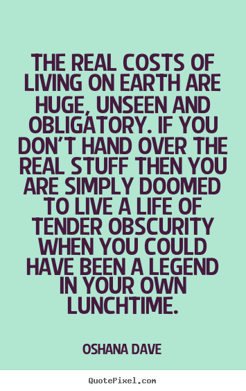 Quote about life - The real costs of living on earth are huge, unseen..