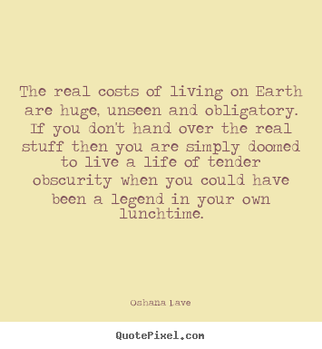 Make picture quotes about life - The real costs of living on earth are huge, unseen..