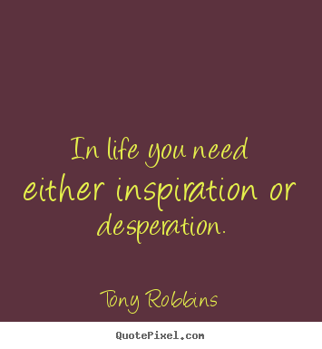 In life you need either inspiration or desperation. Tony Robbins top life quotes