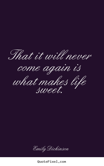 Quote about life - That it will never come again is what makes life sweet.
