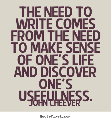 John Cheever photo sayings - The need to write comes from the need to make.. - Life quotes