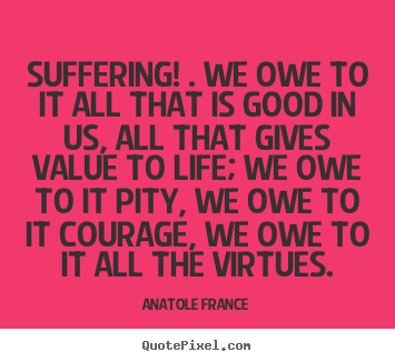 Life quotes - Suffering! . we owe to it all that is good in us,..