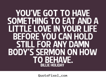 Life quotes - You've got to have something to eat and a little love in your..