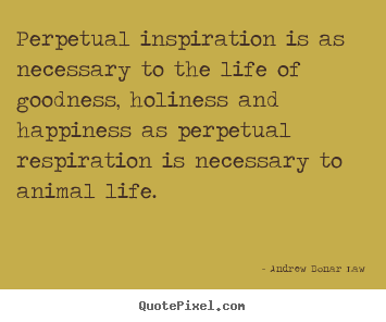 Andrew Bonar Law picture quotes - Perpetual inspiration is as necessary to the life of goodness,.. - Life quotes