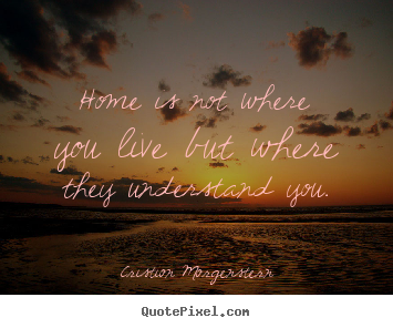 Life quotes - Home is not where you live but where they understand..